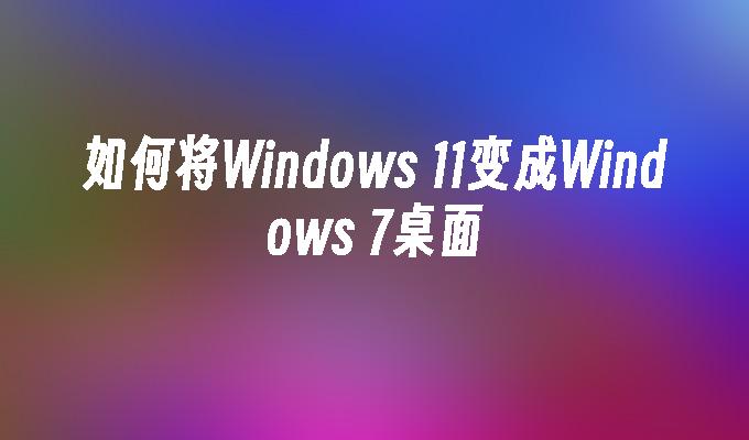 如何将Windows 11变成Windows 7桌面