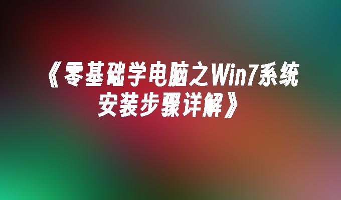 《零基础学电脑之Win7系统安装步骤详解》