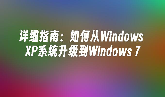 详细指南：如何从Windows XP系统升级到Windows 7