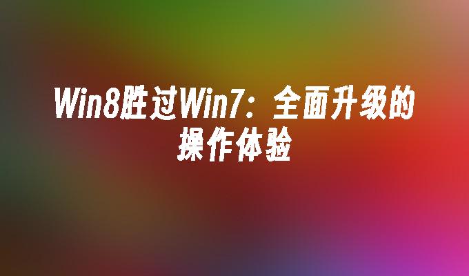 Win8胜过Win7：全面升级的操作体验