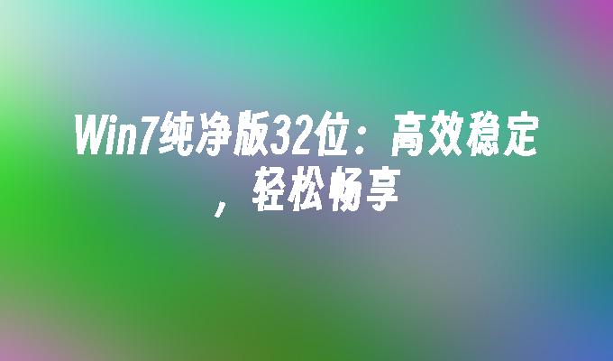 Win7纯净版32位：高效稳定，轻松畅享