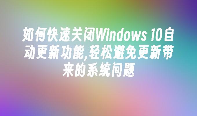 如何快速关闭Windows 10自动更新功能,轻松避免更新带来的系统问题