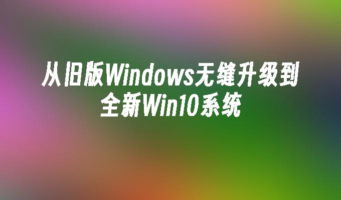 从旧版Windows无缝升级到全新Win10系统