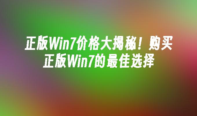 正版Win7价格大揭秘！购买正版Win7的最佳选择