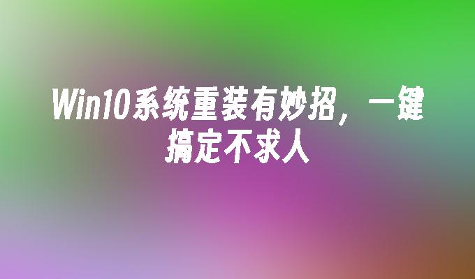 Win10系统重装有妙招，一键搞定不求人