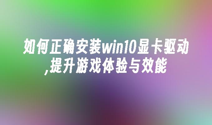 如何正确安装win10显卡驱动,提升游戏体验与效能