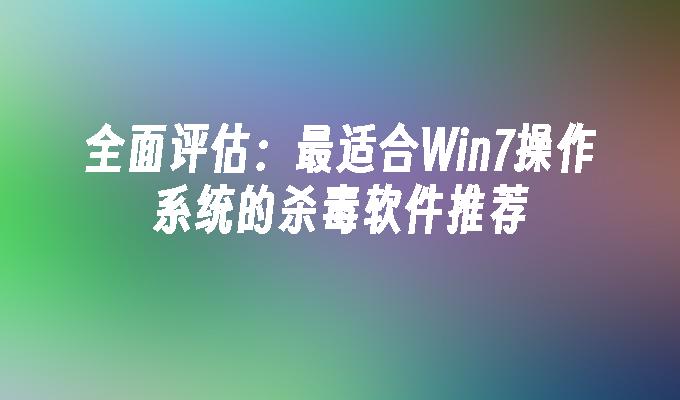 全面评估：最适合Win7操作系统的杀毒软件推荐