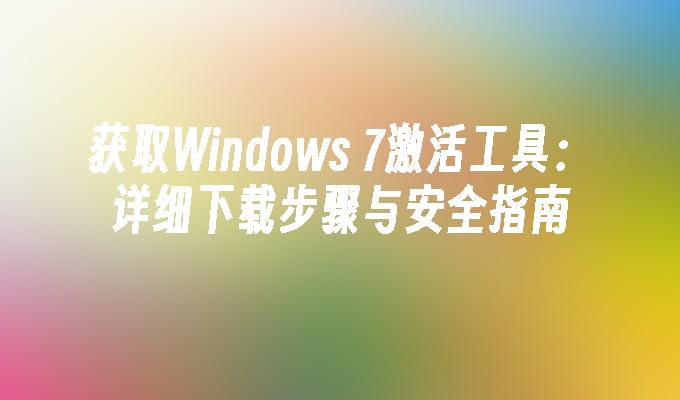 获取Windows 7激活工具：详细下载步骤与安全指南