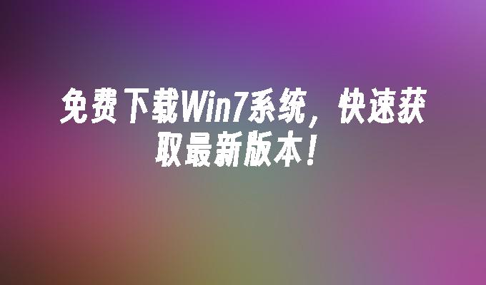 免费下载Win7系统，快速获取最新版本！