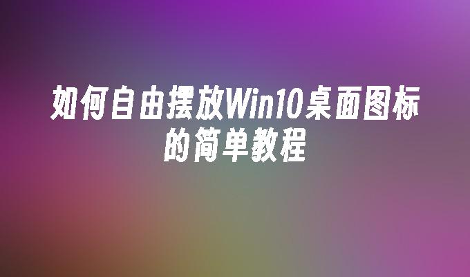 如何自由摆放Win10桌面图标的简单教程