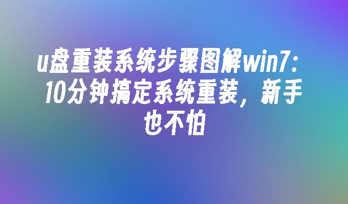 u盘重装系统步骤图解win7：10分钟搞定系统重装，新手也不怕