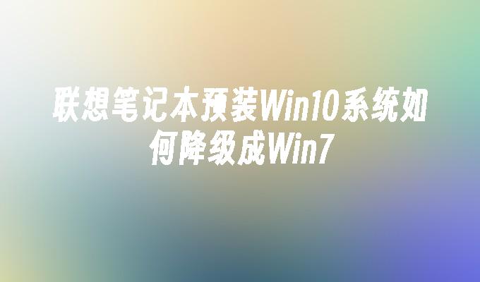 联想笔记本预装Win10系统如何降级成Win7