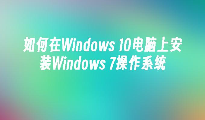 如何在Windows 10电脑上安装Windows 7操作系统