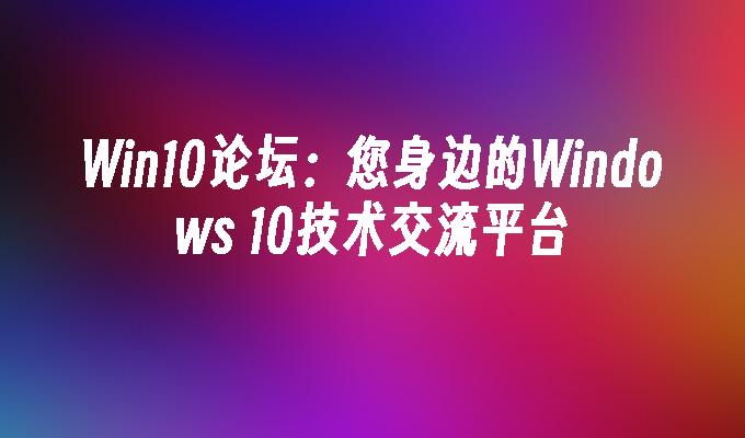 Win10论坛：您身边的Windows 10技术交流平台