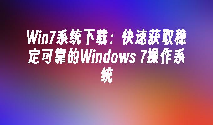 Win7系统下载：快速获取稳定可靠的Windows 7操作系统