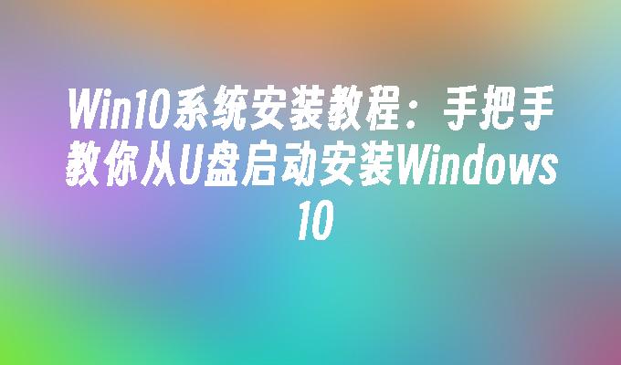 Win10系统安装教程：手把手教你从U盘启动安装Windows 10