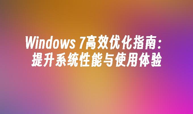 Windows 7高效优化指南：提升系统性能与使用体验