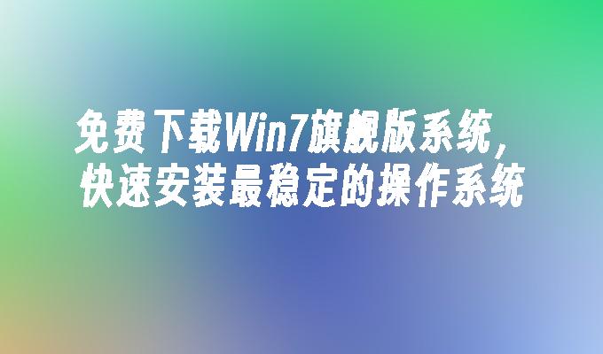免费下载Win7旗舰版系统，快速安装最稳定的操作系统