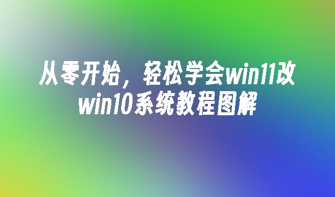 从零开始，轻松学会win11改win10系统教程图解