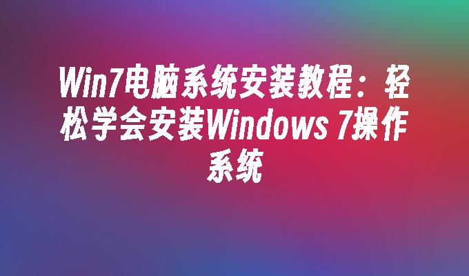 Win7电脑系统安装教程：轻松学会安装Windows 7操作系统
