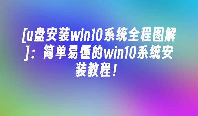 u盘安装win10系统全程图解：简单易懂的win10系统安装教程！