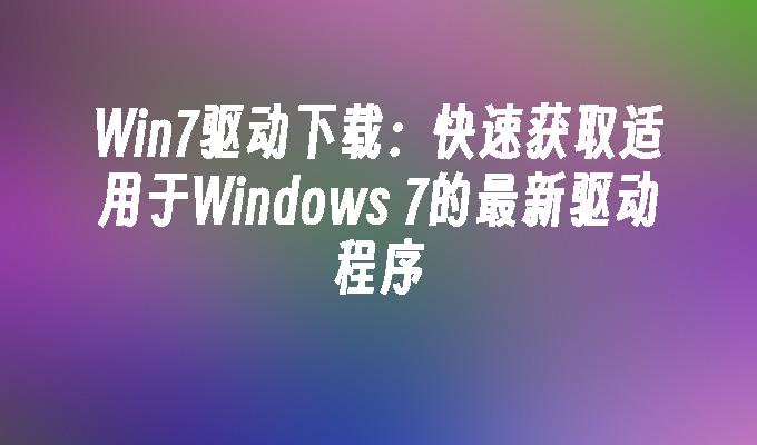 Win7驱动下载：快速获取适用于Windows 7的最新驱动程序