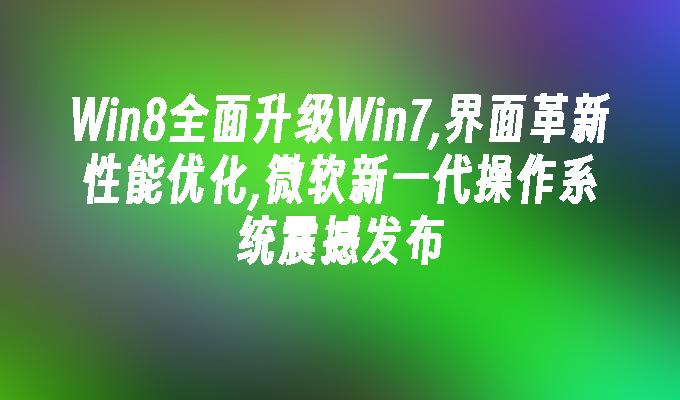 Win8全面升级Win7,界面革新性能优化,微软新一代操作系统震撼发布