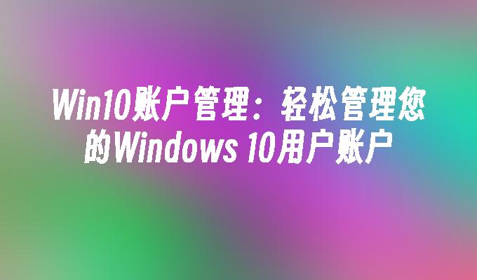 Win10账户管理：轻松管理您的Windows 10用户账户