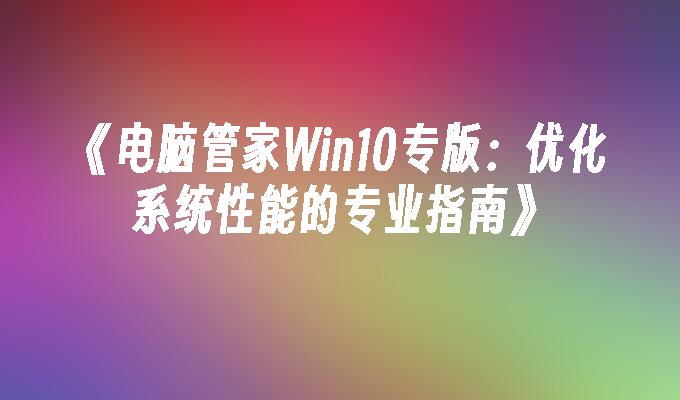 电脑管家Win10专版：优化系统性能的专业指南