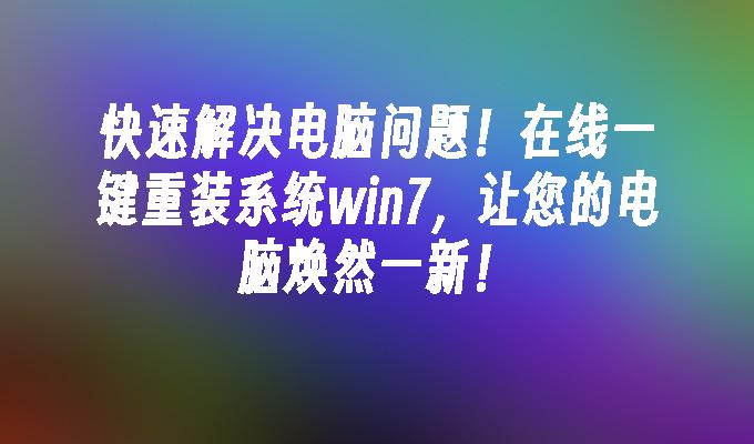 快速解决电脑问题！在线一键重装系统win7，让您的电脑焕然一新！