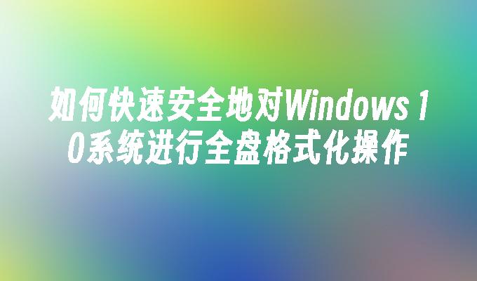 如何快速安全地对Windows 10系统进行全盘格式化操作