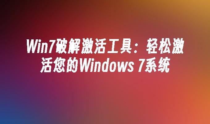 Win7破解激活工具：轻松激活您的Windows 7系统