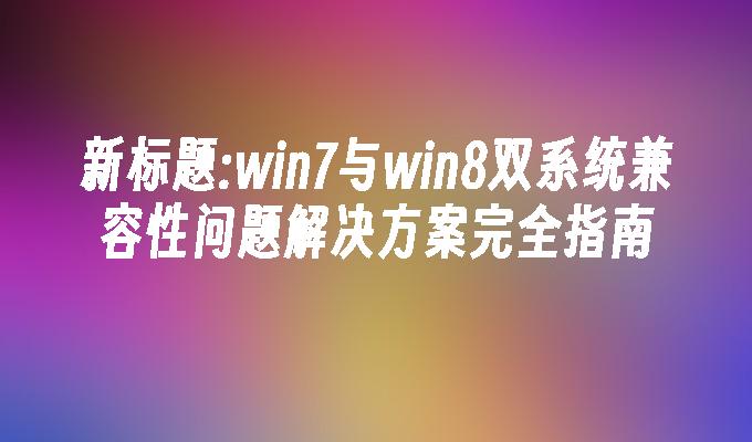 win7与win8双系统兼容性问题解决方案完全指南