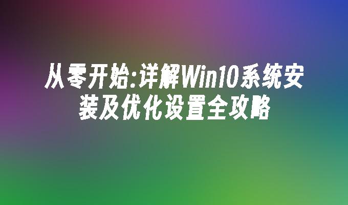从零开始：详解Win10系统安装及优化设置全攻略