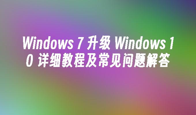 Windows 7 升级 Windows 10 详细教程及常见问题解答