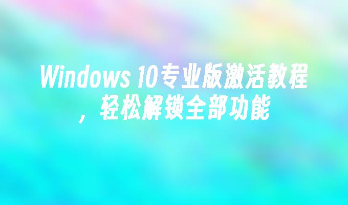 Windows 10专业版激活教程，轻松解锁全部功能