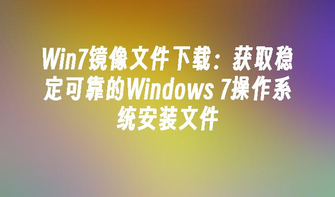 Win7镜像文件下载：获取稳定可靠的Windows 7操作系统安装文件