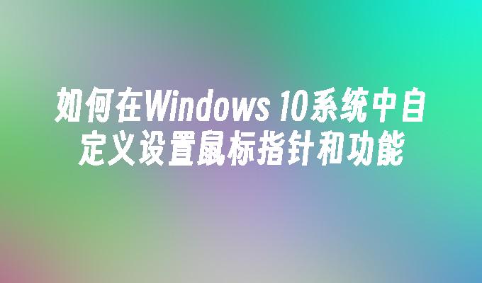 如何在Windows 10系统中自定义设置鼠标指针和功能