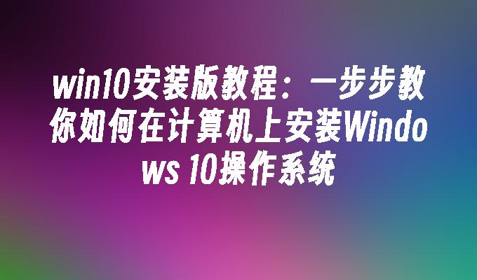 win10安装版教程：教你如何在计算机上安装Windows 10系统