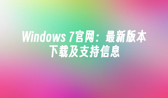 Windows 7官网：最新版本下载及支持信息