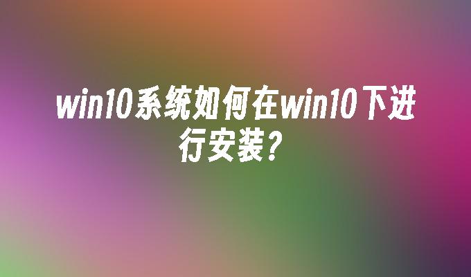win10系统如何在win10下进行安装？