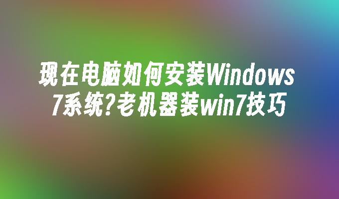 现在电脑如何安装Windows 7系统？老机器装win7技巧