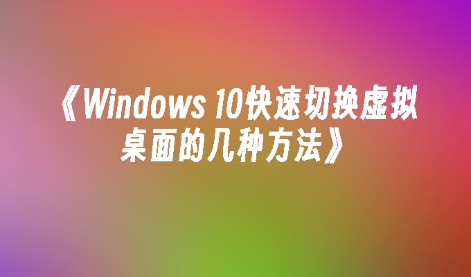 《Windows 10快速切换虚拟桌面的几种方法》