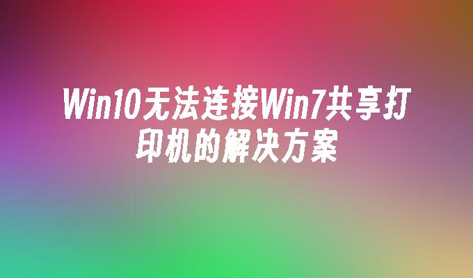 Win10无法连接Win7共享打印机的解决方案