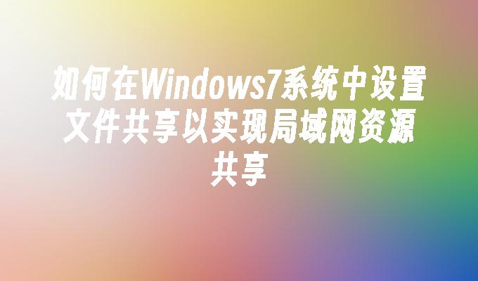 如何在Windows7系统中设置文件共享以实现局域网资源共享