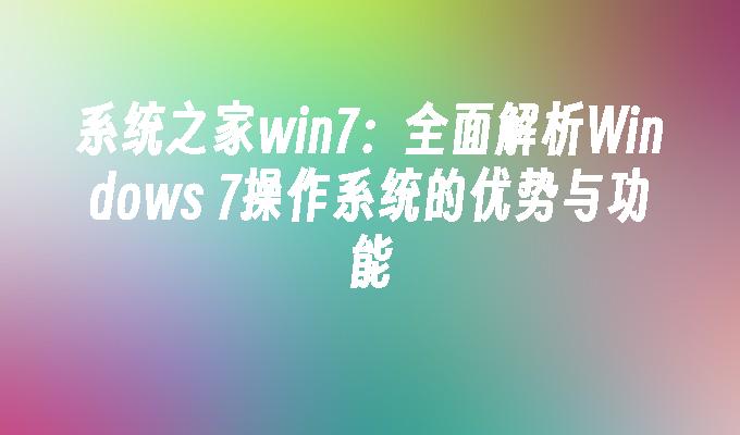 系统之家win7：全面解析Windows 7操作系统的优势与功能