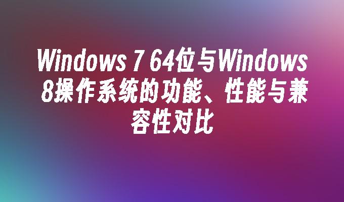 Windows 7 64位与Windows 8操作系统的功能、性能与兼容性对比