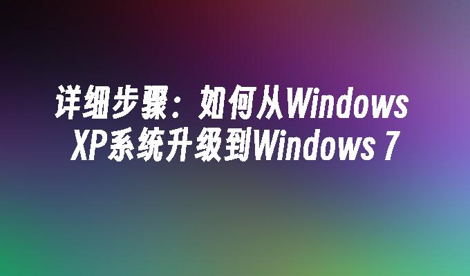 详细步骤：如何从Windows XP系统升级到Windows 7