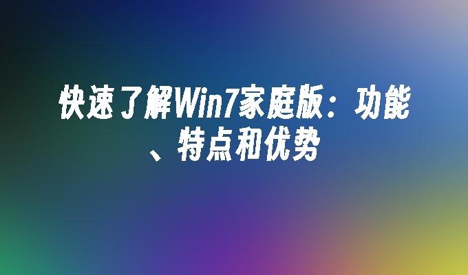 快速了解Win7家庭版：功能、特点和优势