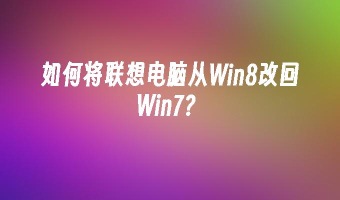 如何将联想电脑从Win8改回Win7？